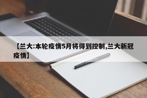 【兰大:本轮疫情5月将得到控制,兰大新冠疫情】