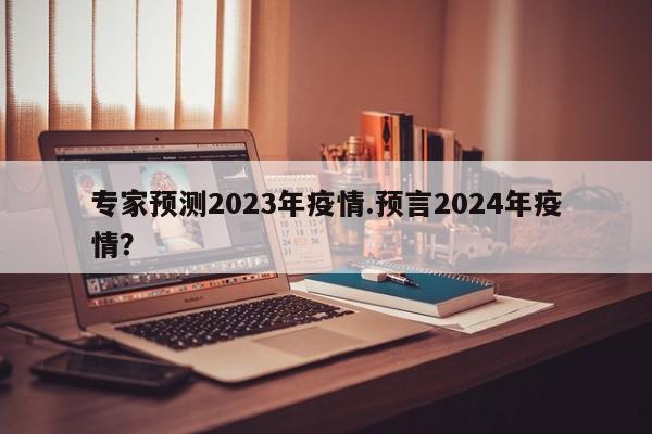 专家预测2023年疫情.预言2024年疫情?
