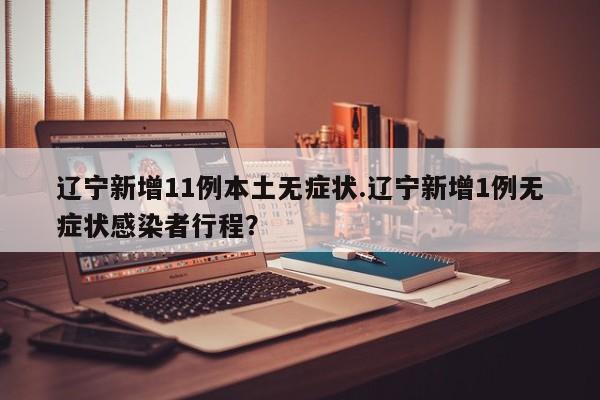辽宁新增11例本土无症状.辽宁新增1例无症状感染者行程?