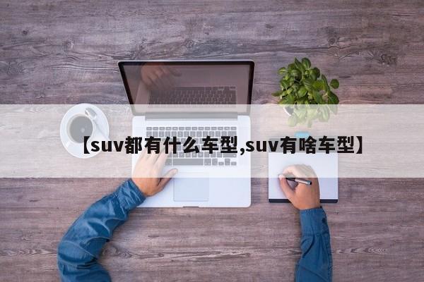 【suv都有什么车型,suv有啥车型】