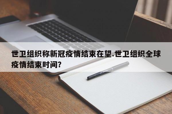 世卫组织称新冠疫情结束在望.世卫组织全球疫情结束时间?
