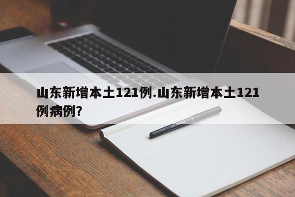 山东新增本土121例.山东新增本土121例病例?