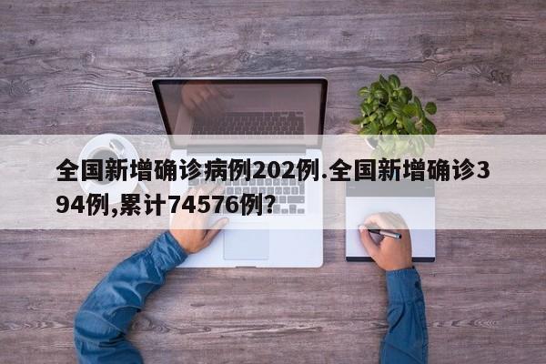 全国新增确诊病例202例.全国新增确诊394例,累计74576例?