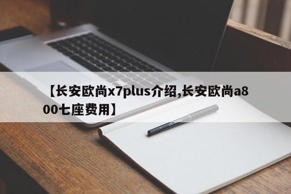 【长安欧尚x7plus介绍,长安欧尚a800七座费用】