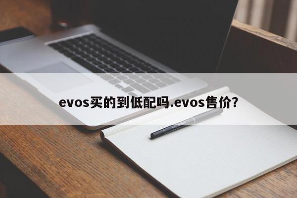 evos买的到低配吗.evos售价?