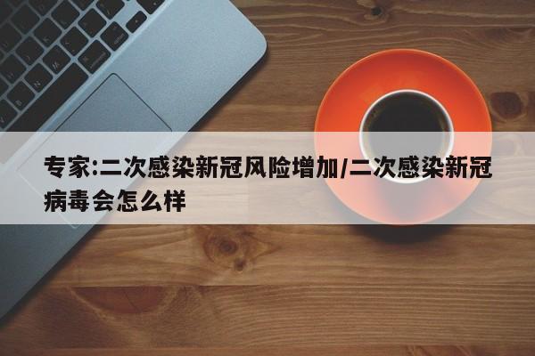 专家:二次感染新冠风险增加/二次感染新冠病毒会怎么样