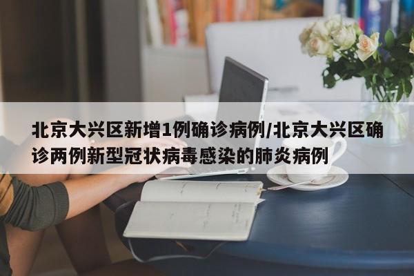 北京大兴区新增1例确诊病例/北京大兴区确诊两例新型冠状病毒感染的肺炎病例