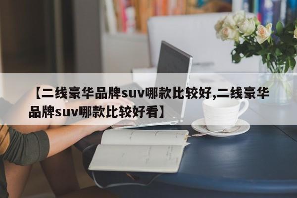 【二线豪华品牌suv哪款比较好,二线豪华品牌suv哪款比较好看】