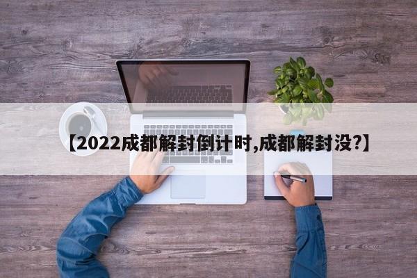 【2022成都解封倒计时,成都解封没?】