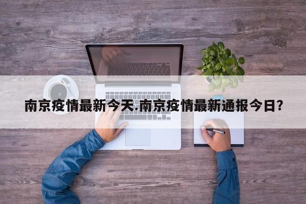 南京疫情最新今天.南京疫情最新通报今日?