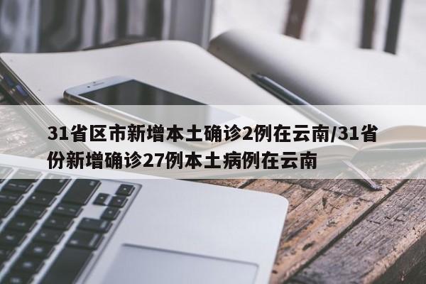31省区市新增本土确诊2例在云南/31省份新增确诊27例本土病例在云南