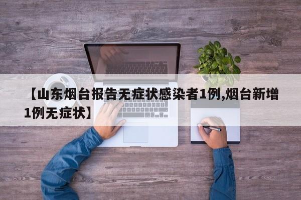 【山东烟台报告无症状感染者1例,烟台新增1例无症状】