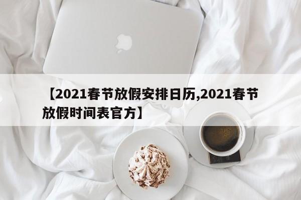 【2021春节放假安排日历,2021春节放假时间表官方】