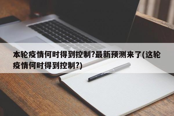 本轮疫情何时得到控制?最新预测来了(这轮疫情何时得到控制?)