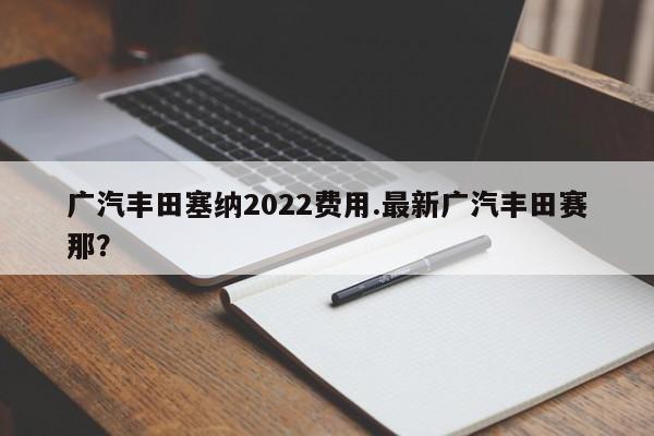 广汽丰田塞纳2022费用.最新广汽丰田赛那?