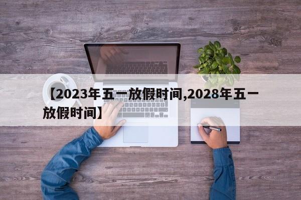 【2023年五一放假时间,2028年五一放假时间】
