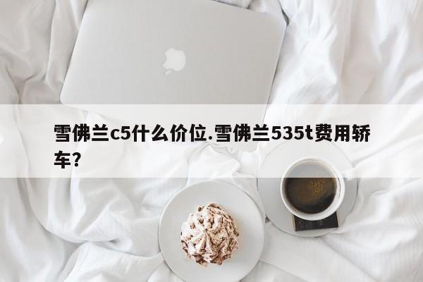 雪佛兰c5什么价位.雪佛兰535t费用轿车?