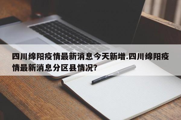 四川绵阳疫情最新消息今天新增.四川绵阳疫情最新消息分区县情况?
