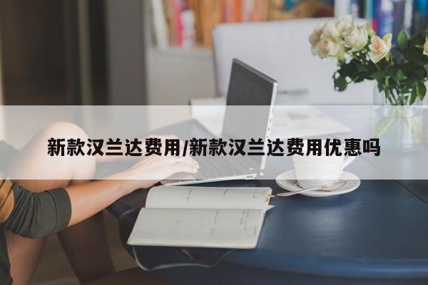 新款汉兰达费用/新款汉兰达费用优惠吗