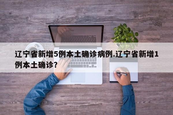 辽宁省新增5例本土确诊病例.辽宁省新增1例本土确诊?