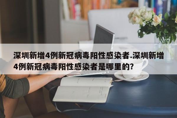 深圳新增4例新冠病毒阳性感染者.深圳新增4例新冠病毒阳性感染者是哪里的?