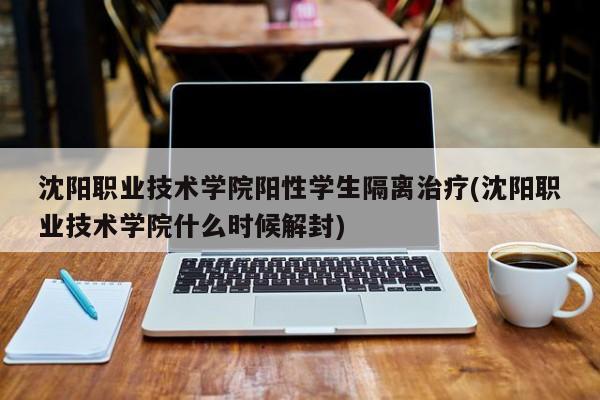 沈阳职业技术学院阳性学生隔离治疗(沈阳职业技术学院什么时候解封)