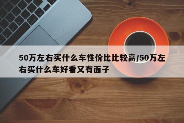 50万左右买什么车性价比比较高/50万左右买什么车好看又有面子