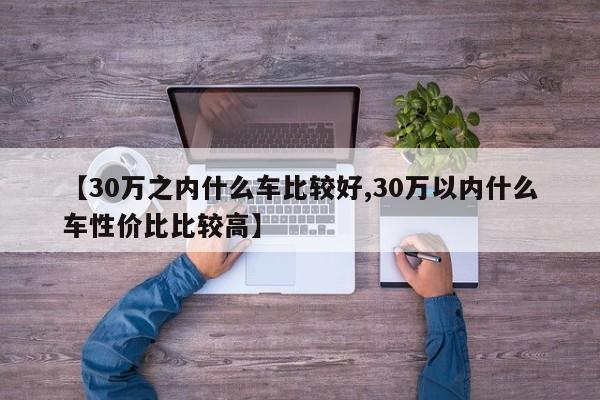 【30万之内什么车比较好,30万以内什么车性价比比较高】
