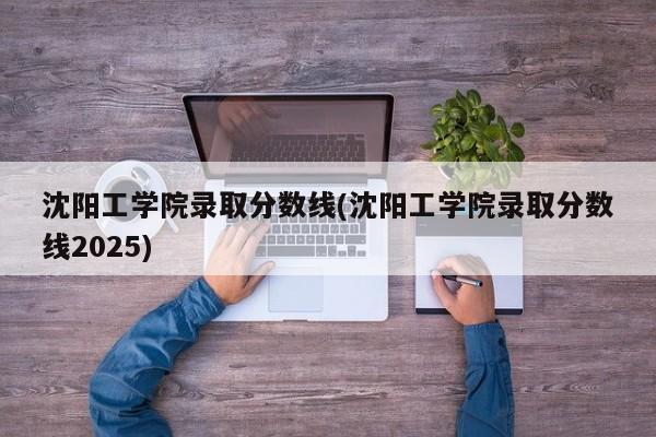 沈阳工学院录取分数线(沈阳工学院录取分数线2025)