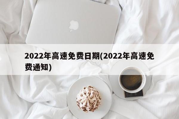 2022年高速免费日期(2022年高速免费通知)