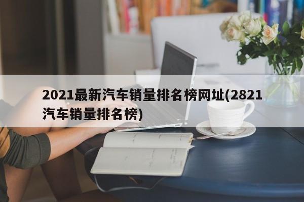 2021最新汽车销量排名榜网址(2821汽车销量排名榜)