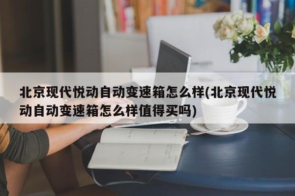 北京现代悦动自动变速箱怎么样(北京现代悦动自动变速箱怎么样值得买吗)
