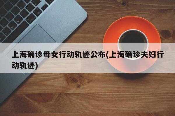 上海确诊母女行动轨迹公布(上海确诊夫妇行动轨迹)