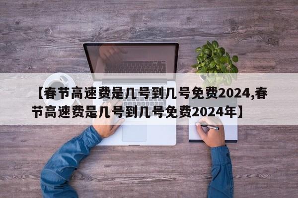 【春节高速费是几号到几号免费2024,春节高速费是几号到几号免费2024年】