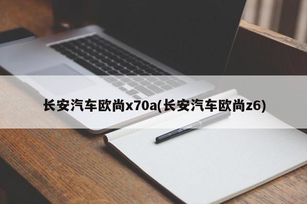 长安汽车欧尚x70a(长安汽车欧尚z6)