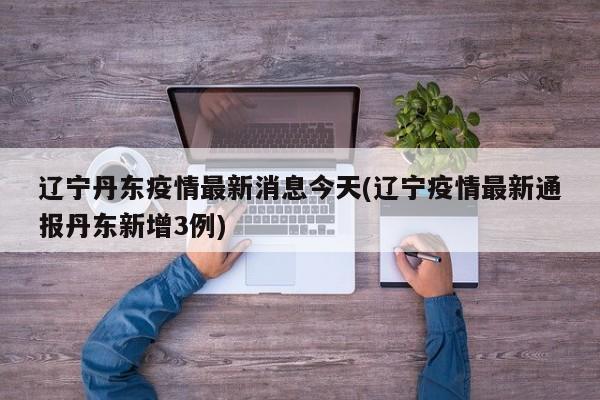 辽宁丹东疫情最新消息今天(辽宁疫情最新通报丹东新增3例)