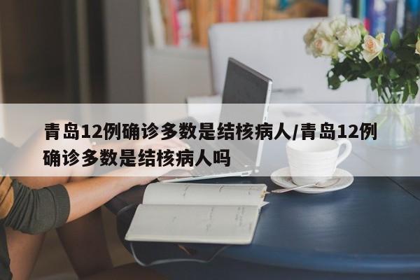 青岛12例确诊多数是结核病人/青岛12例确诊多数是结核病人吗