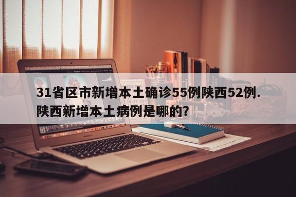 31省区市新增本土确诊55例陕西52例.陕西新增本土病例是哪的?