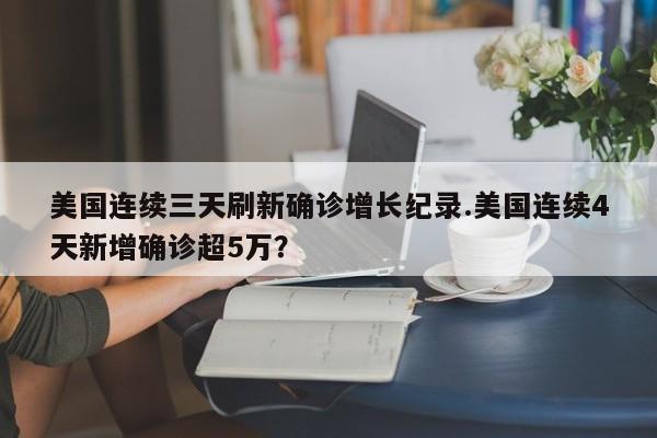 美国连续三天刷新确诊增长纪录.美国连续4天新增确诊超5万?
