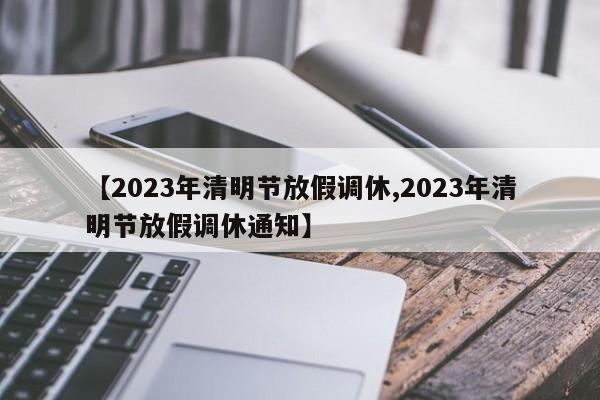 【2023年清明节放假调休,2023年清明节放假调休通知】