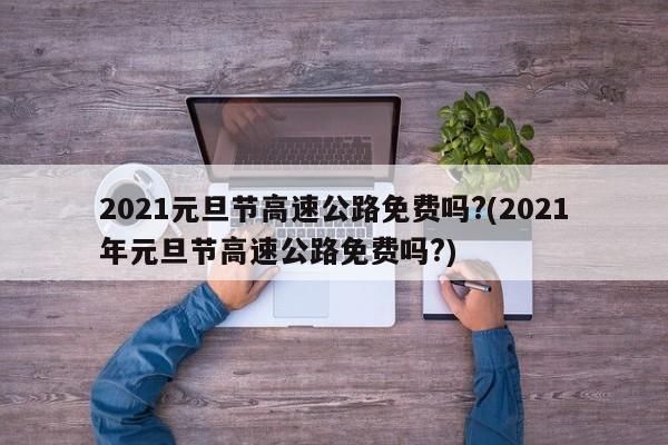2021元旦节高速公路免费吗?(2021年元旦节高速公路免费吗?)