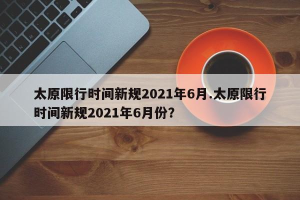 太原限行时间新规2021年6月.太原限行时间新规2021年6月份?