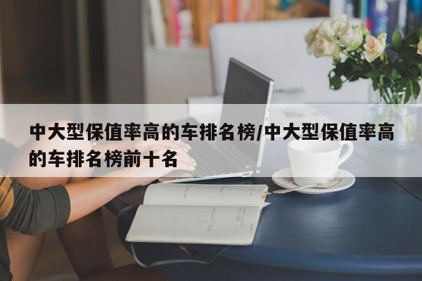 中大型保值率高的车排名榜/中大型保值率高的车排名榜前十名