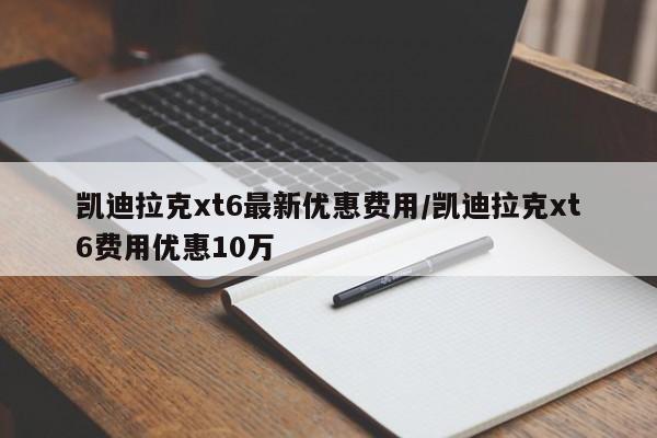 凯迪拉克xt6最新优惠费用/凯迪拉克xt6费用优惠10万