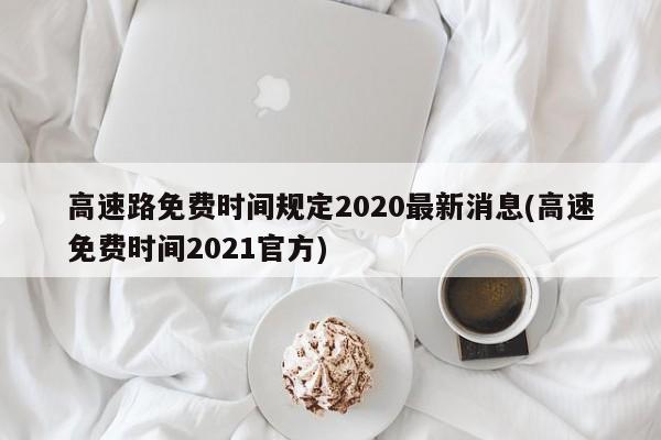 高速路免费时间规定2020最新消息(高速免费时间2021官方)