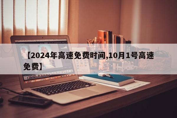 【2024年高速免费时间,10月1号高速免费】