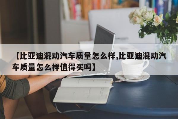 【比亚迪混动汽车质量怎么样,比亚迪混动汽车质量怎么样值得买吗】