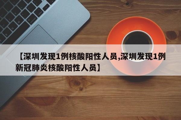 【深圳发现1例核酸阳性人员,深圳发现1例新冠肺炎核酸阳性人员】