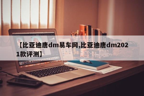 【比亚迪唐dm易车网,比亚迪唐dm2021款评测】