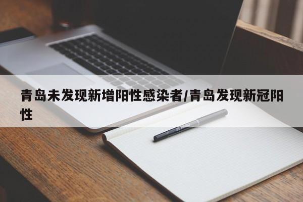 青岛未发现新增阳性感染者/青岛发现新冠阳性